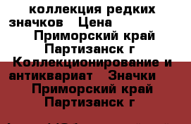 коллекция редких значков › Цена ­ 80 000 000 - Приморский край, Партизанск г. Коллекционирование и антиквариат » Значки   . Приморский край,Партизанск г.